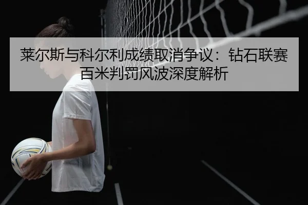 莱尔斯与科尔利成绩取消争议：钻石联赛百米判罚风波深度解析