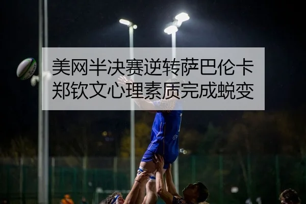 美网半决赛逆转萨巴伦卡 郑钦文心理素质完成蜕变